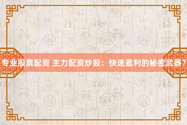 专业股票配资 主力配资炒股：快速盈利的秘密武器？