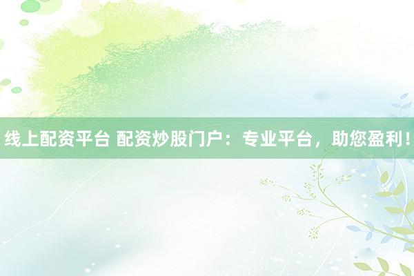 线上配资平台 配资炒股门户：专业平台，助您盈利！