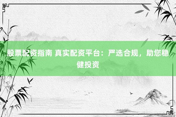 股票配资指南 真实配资平台：严选合规，助您稳健投资