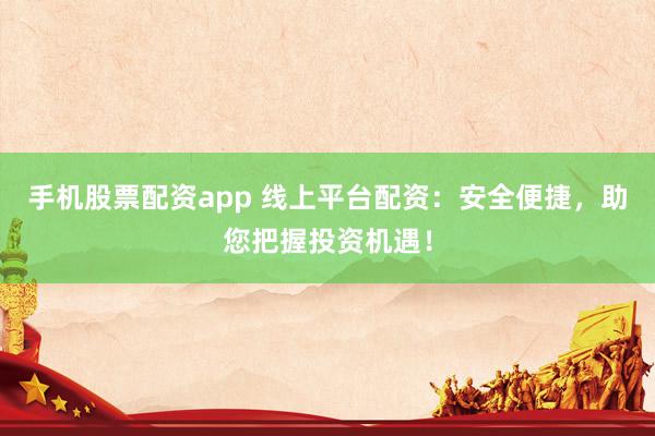手机股票配资app 线上平台配资：安全便捷，助您把握投资机遇！
