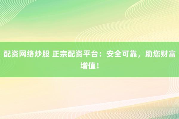 配资网络炒股 正宗配资平台：安全可靠，助您财富增值！
