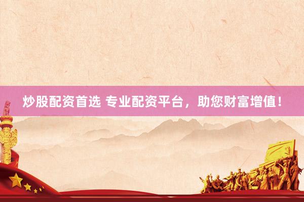 炒股配资首选 专业配资平台，助您财富增值！
