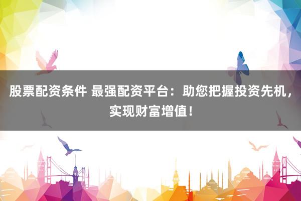 股票配资条件 最强配资平台：助您把握投资先机，实现财富增值！