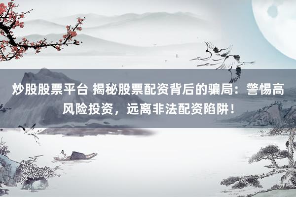 炒股股票平台 揭秘股票配资背后的骗局：警惕高风险投资，远离非法配资陷阱！