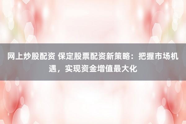 网上炒股配资 保定股票配资新策略：把握市场机遇，实现资金增值最大化
