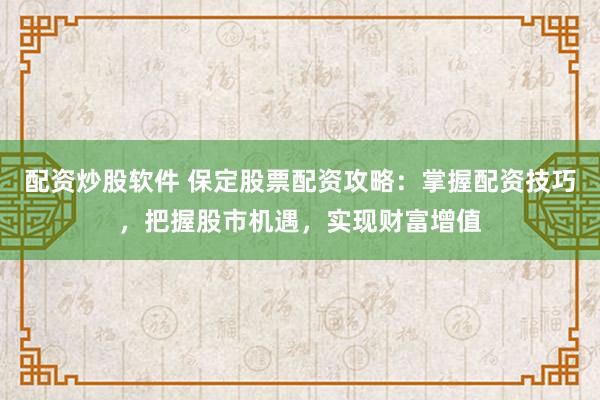 配资炒股软件 保定股票配资攻略：掌握配资技巧，把握股市机遇，实现财富增值