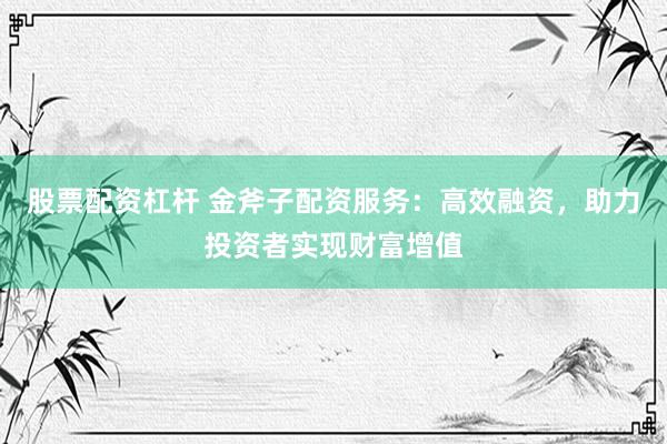 股票配资杠杆 金斧子配资服务：高效融资，助力投资者实现财富增值