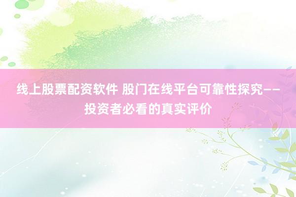 线上股票配资软件 股门在线平台可靠性探究——投资者必看的真实评价
