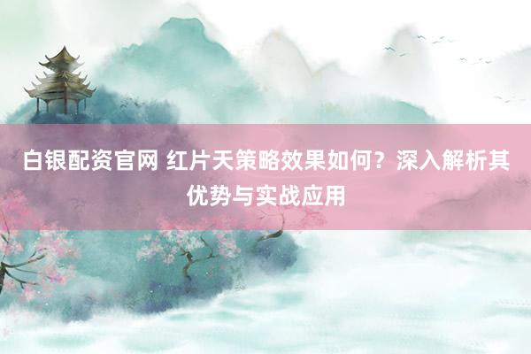 白银配资官网 红片天策略效果如何？深入解析其优势与实战应用