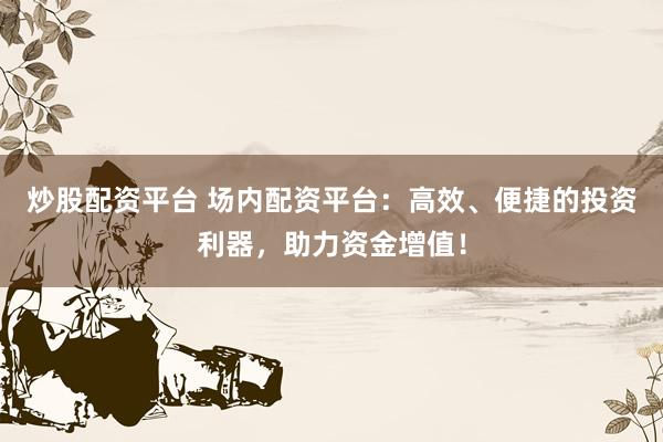 炒股配资平台 场内配资平台：高效、便捷的投资利器，助力资金增值！