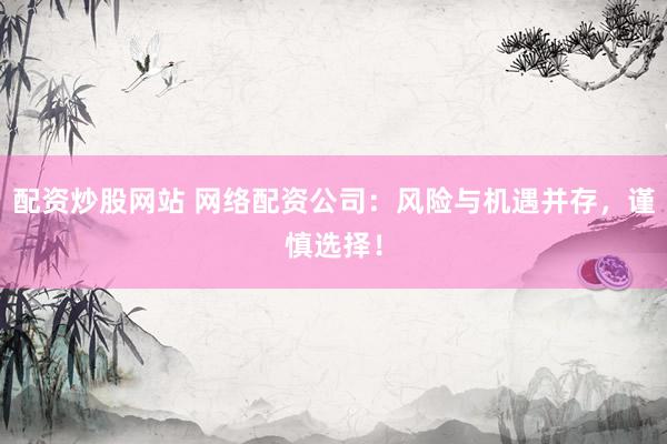 配资炒股网站 网络配资公司：风险与机遇并存，谨慎选择！