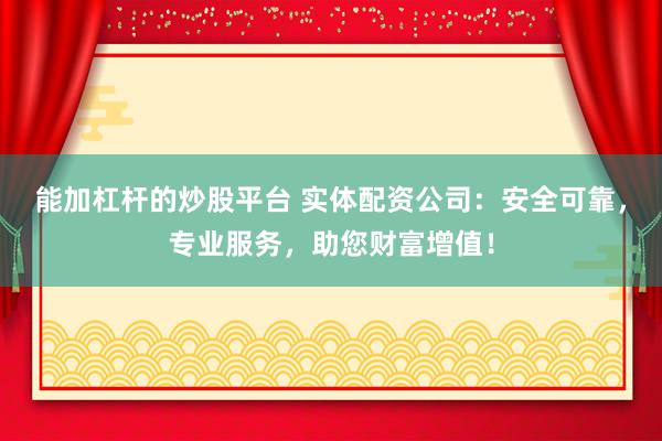 能加杠杆的炒股平台 实体配资公司：安全可靠，专业服务，助您财富增值！