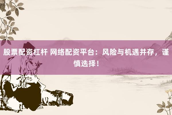 股票配资杠杆 网络配资平台：风险与机遇并存，谨慎选择！