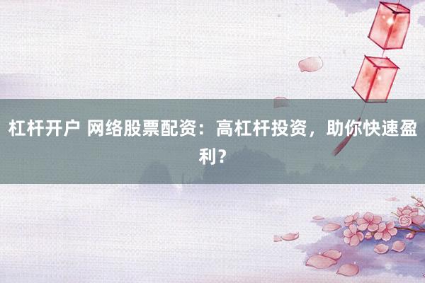 杠杆开户 网络股票配资：高杠杆投资，助你快速盈利？