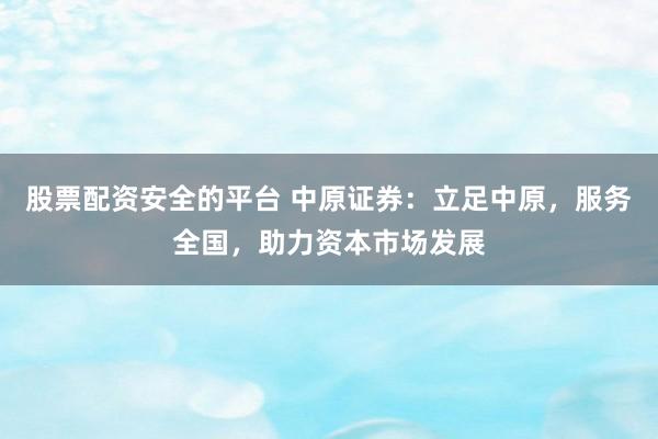 股票配资安全的平台 中原证券：立足中原，服务全国，助力资本市场发展