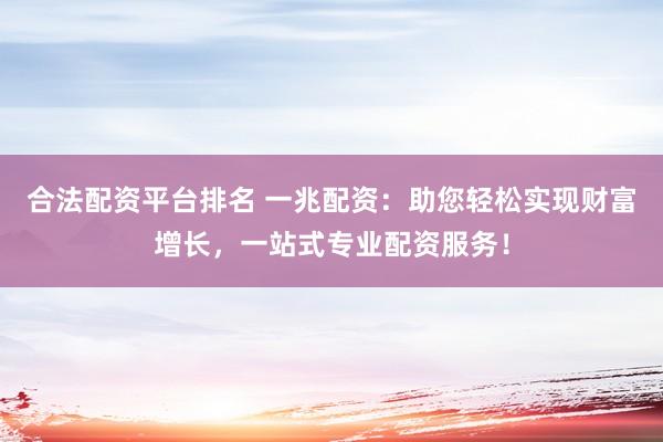 合法配资平台排名 一兆配资：助您轻松实现财富增长，一站式专业配资服务！