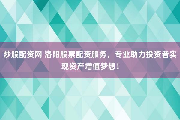 炒股配资网 洛阳股票配资服务，专业助力投资者实现资产增值梦想！