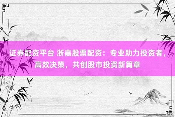 证券配资平台 浙嘉股票配资：专业助力投资者，高效决策，共创股市投资新篇章