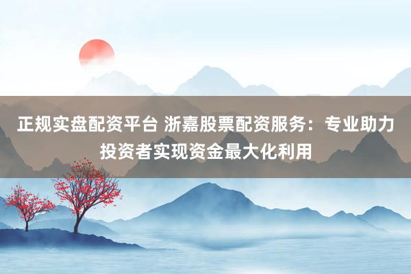 正规实盘配资平台 浙嘉股票配资服务：专业助力投资者实现资金最大化利用