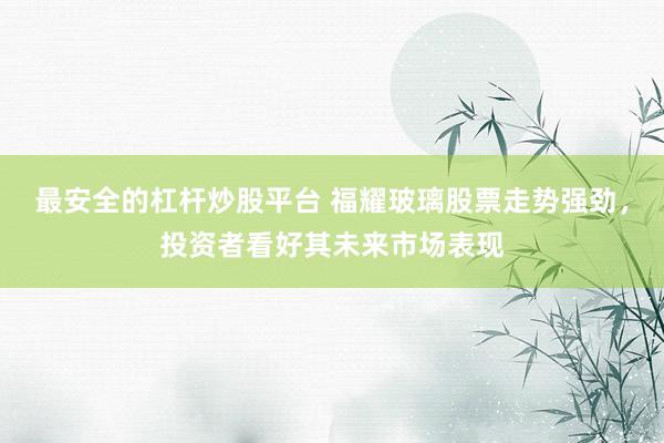 最安全的杠杆炒股平台 福耀玻璃股票走势强劲，投资者看好其未来市场表现