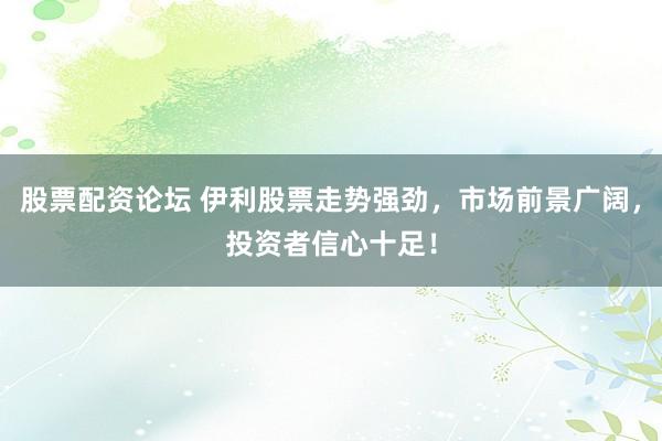 股票配资论坛 伊利股票走势强劲，市场前景广阔，投资者信心十足！