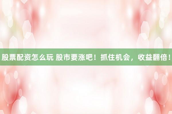 股票配资怎么玩 股市要涨吧！抓住机会，收益翻倍！