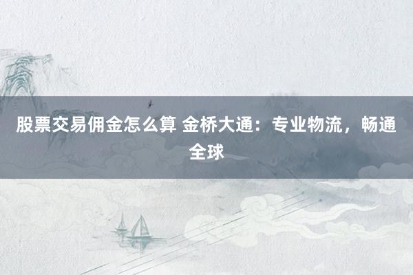 股票交易佣金怎么算 金桥大通：专业物流，畅通全球