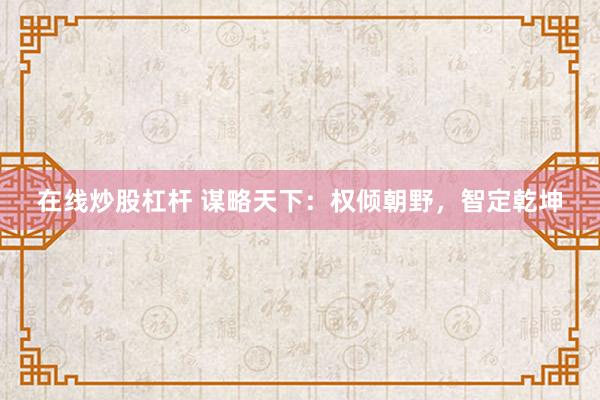 在线炒股杠杆 谋略天下：权倾朝野，智定乾坤