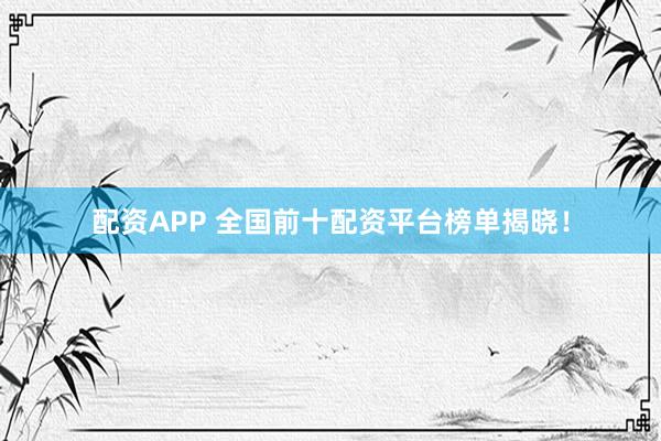 配资APP 全国前十配资平台榜单揭晓！