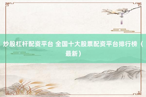 炒股杠杆配资平台 全国十大股票配资平台排行榜（最新）