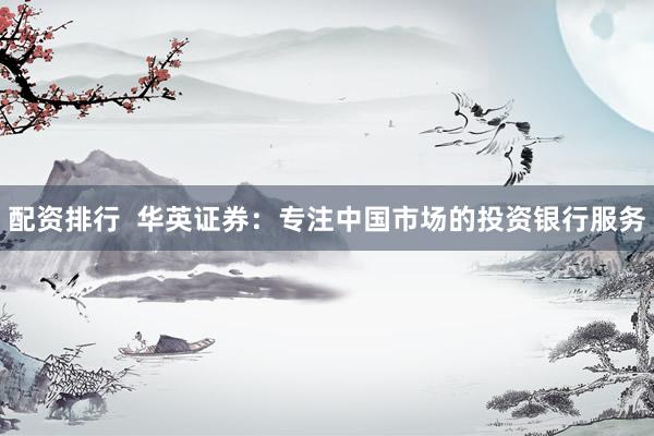 配资排行  华英证券：专注中国市场的投资银行服务