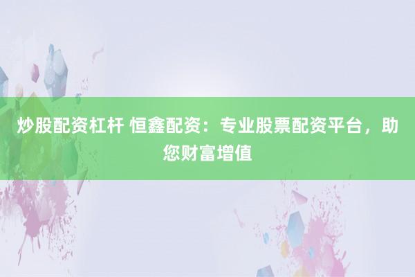 炒股配资杠杆 恒鑫配资：专业股票配资平台，助您财富增值