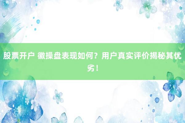 股票开户 徽操盘表现如何？用户真实评价揭秘其优劣！
