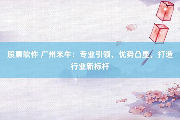 股票软件 广州米牛：专业引领，优势凸显，打造行业新标杆