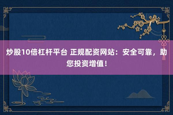 炒股10倍杠杆平台 正规配资网站：安全可靠，助您投资增值！
