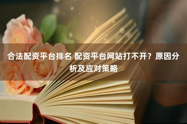 合法配资平台排名 配资平台网站打不开？原因分析及应对策略