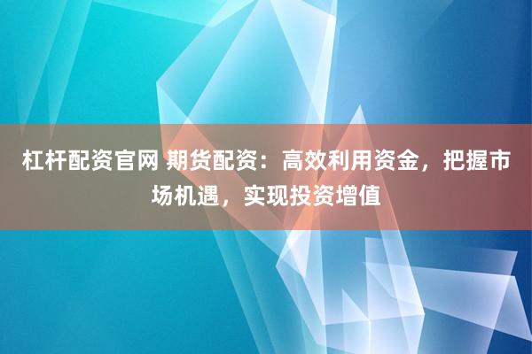 杠杆配资官网 期货配资：高效利用资金，把握市场机遇，实现投资增值
