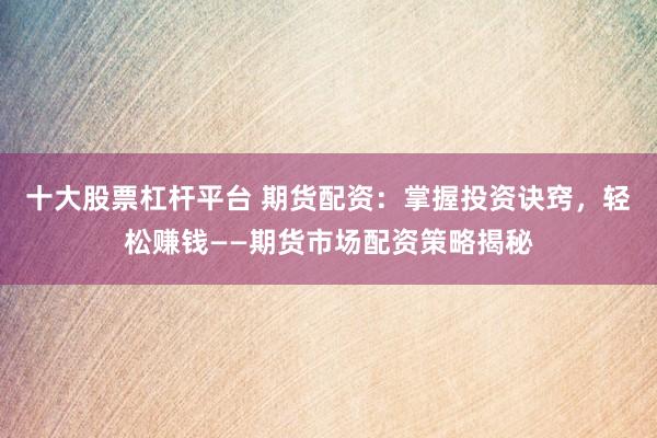 十大股票杠杆平台 期货配资：掌握投资诀窍，轻松赚钱——期货市场配资策略揭秘
