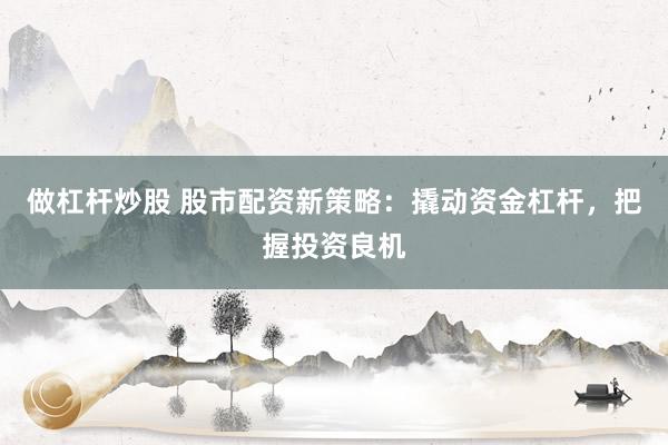 做杠杆炒股 股市配资新策略：撬动资金杠杆，把握投资良机