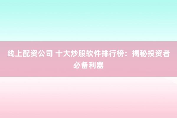 线上配资公司 十大炒股软件排行榜：揭秘投资者必备利器