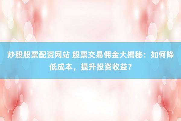 炒股股票配资网站 股票交易佣金大揭秘：如何降低成本，提升投资收益？