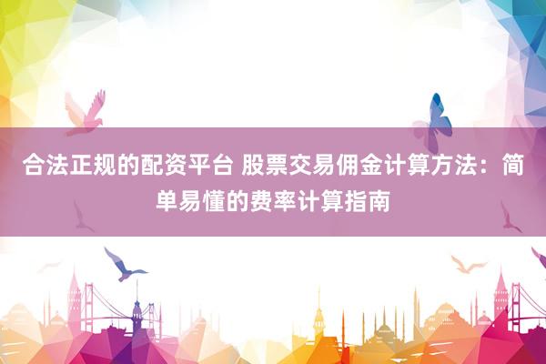 合法正规的配资平台 股票交易佣金计算方法：简单易懂的费率计算指南