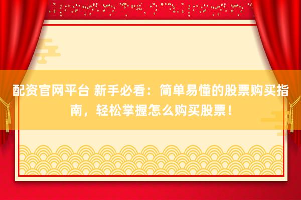 配资官网平台 新手必看：简单易懂的股票购买指南，轻松掌握怎么购买股票！