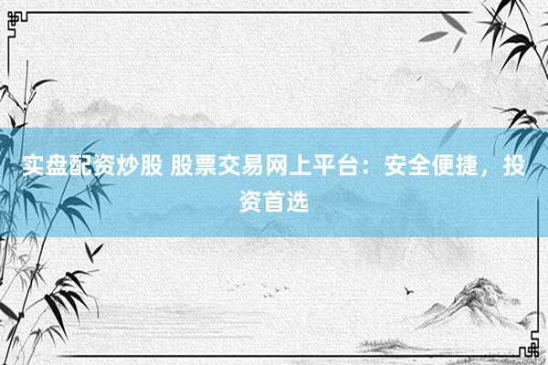 实盘配资炒股 股票交易网上平台：安全便捷，投资首选