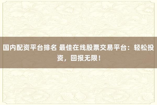国内配资平台排名 最佳在线股票交易平台：轻松投资，回报无限！
