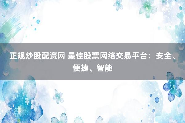 正规炒股配资网 最佳股票网络交易平台：安全、便捷、智能