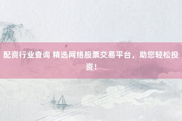 配资行业查询 精选网络股票交易平台，助您轻松投资！