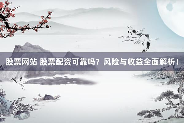股票网站 股票配资可靠吗？风险与收益全面解析！