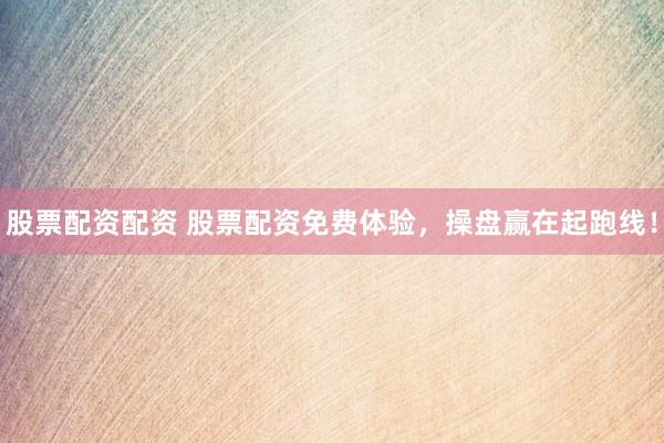 股票配资配资 股票配资免费体验，操盘赢在起跑线！
