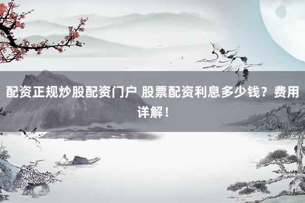 配资正规炒股配资门户 股票配资利息多少钱？费用详解！